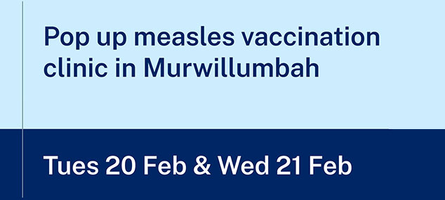 text on a blue background 'pop up measles vaccination clinic in Murwillumbah' 'Tues 20 Feb & Wed 21 Feb'